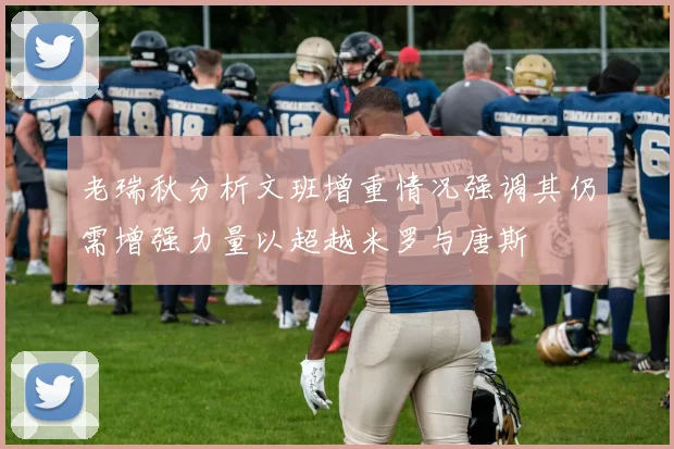 老瑞秋分析文班增重情况强调其仍需增强力量以超越米罗与唐斯