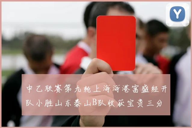 中乙联赛第九轮上海海港富盛经开队小胜山东泰山B队收获宝贵三分