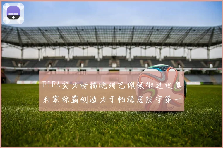 FIFA实力榜揭晓姆巴佩领衔进攻奥利塞称霸创造力于帕稳居防守第一