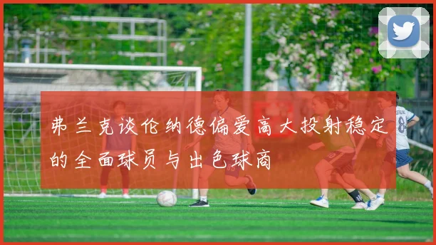 弗兰克谈伦纳德偏爱高大投射稳定的全面球员与出色球商