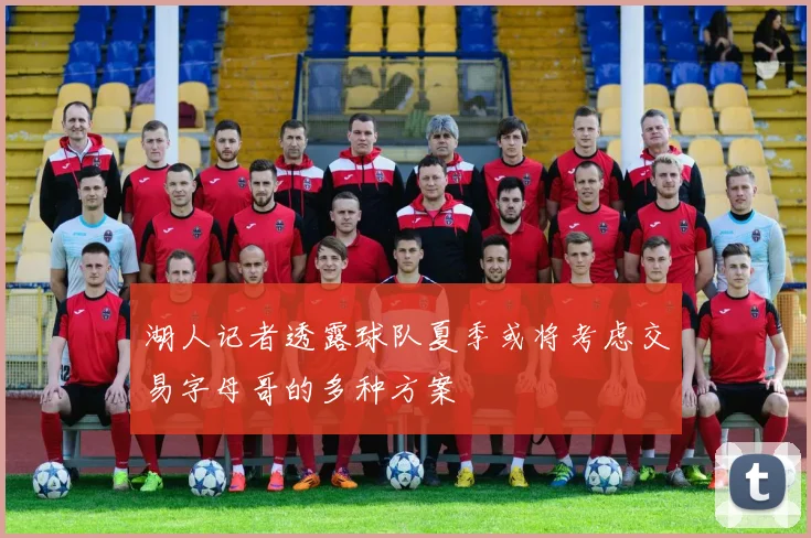 湖人记者透露球队夏季或将考虑交易字母哥的多种方案