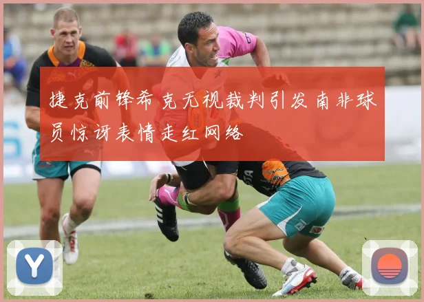 捷克前锋希克无视裁判引发南非球员惊讶表情走红网络