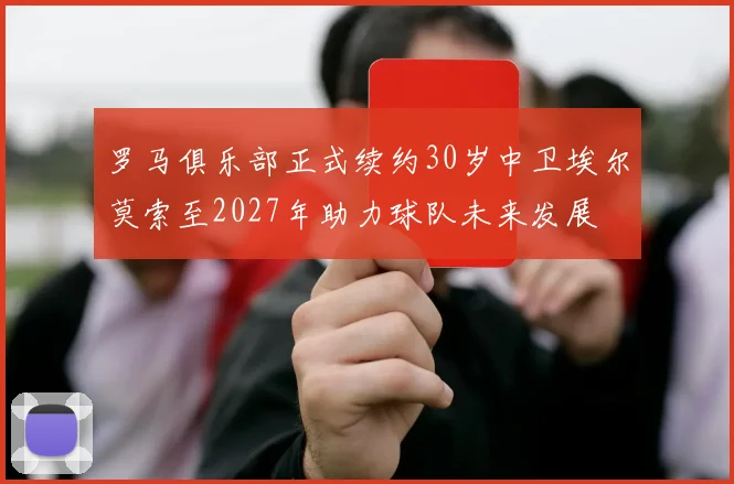 罗马俱乐部正式续约30岁中卫埃尔莫索至2027年助力球队未来发展