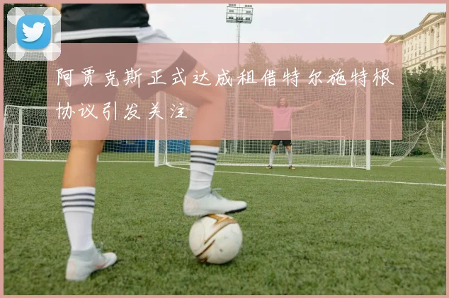 阿贾克斯正式达成租借特尔施特根协议引发关注