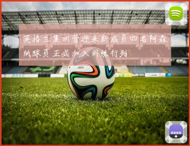 英格兰集训营迎来新成员四名阿森纳球员正式加入训练行列
