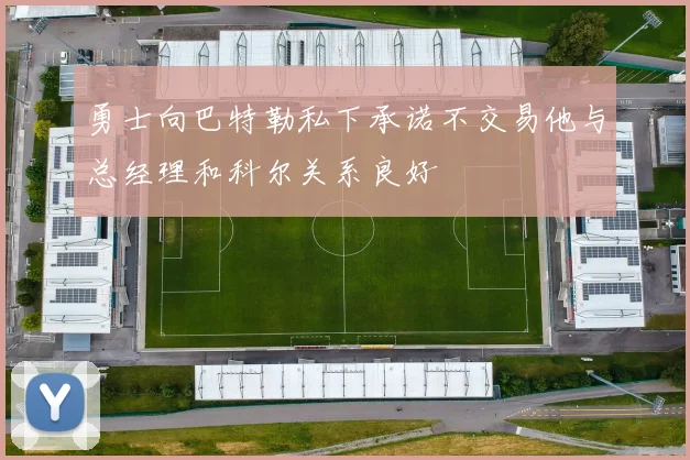 勇士向巴特勒私下承诺不交易他与总经理和科尔关系良好