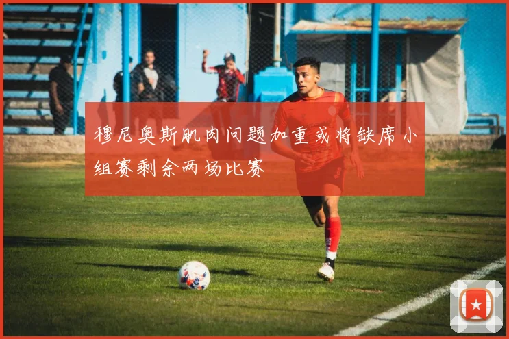 穆尼奥斯肌肉问题加重或将缺席小组赛剩余两场比赛
