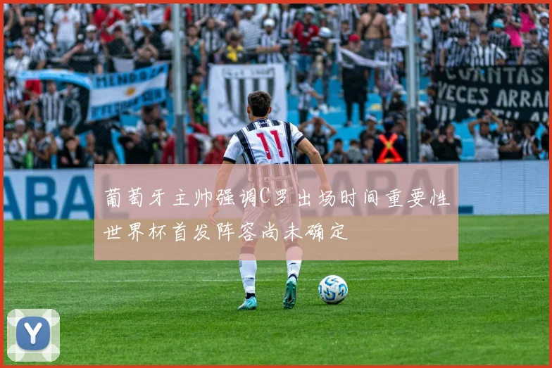 葡萄牙主帅强调C罗出场时间重要性世界杯首发阵容尚未确定