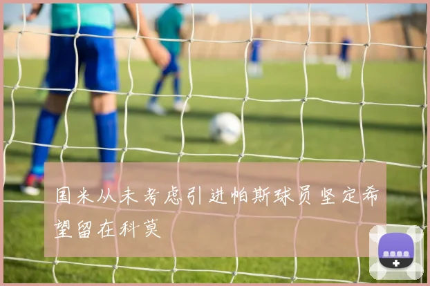 国米从未考虑引进帕斯球员坚定希望留在科莫