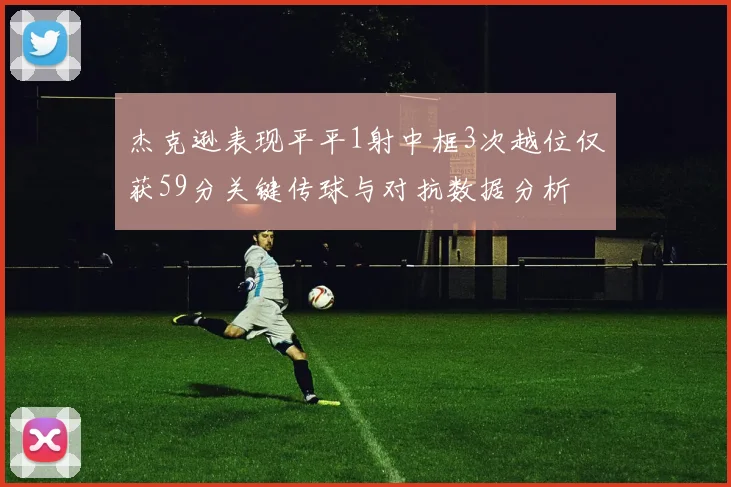 杰克逊表现平平1射中框3次越位仅获59分关键传球与对抗数据分析