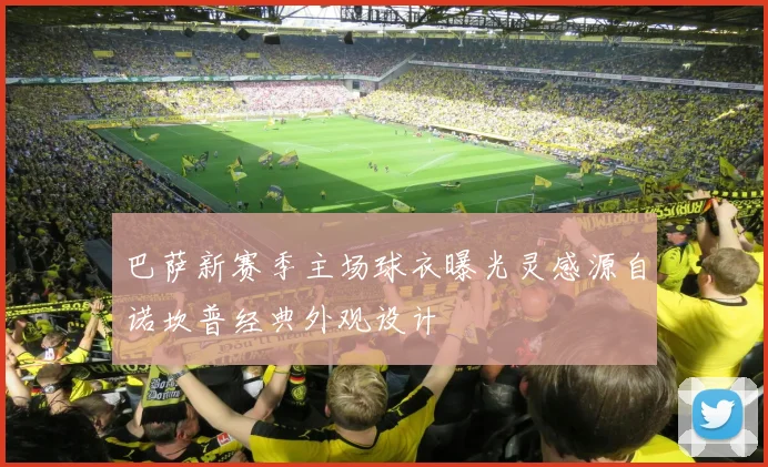 巴萨新赛季主场球衣曝光灵感源自诺坎普经典外观设计