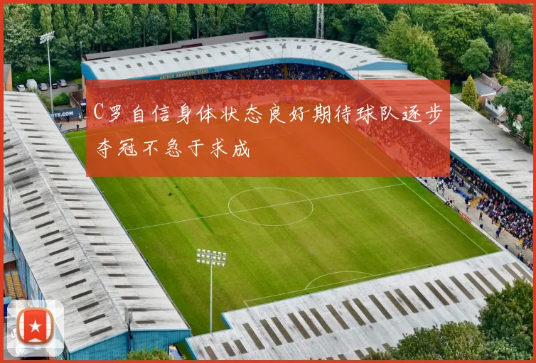C罗自信身体状态良好期待球队逐步夺冠不急于求成