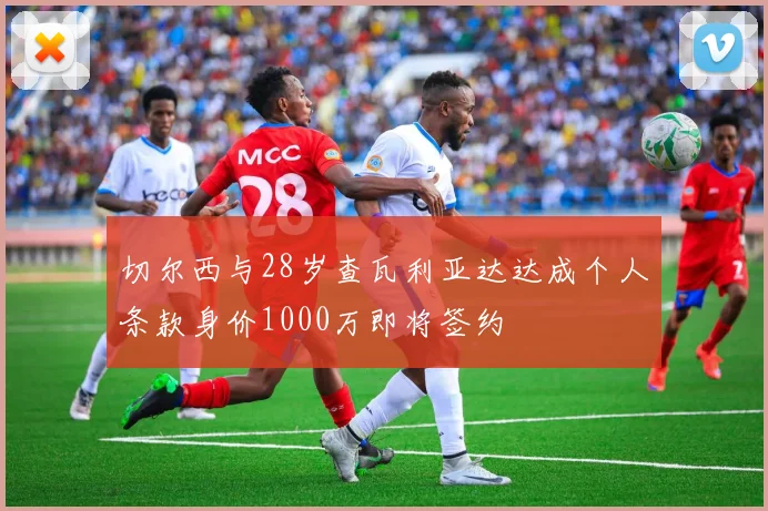 切尔西与28岁查瓦利亚达达成个人条款身价1000万即将签约