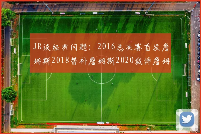 JR谈经典问题：2016总决赛首发詹姆斯2018替补詹姆斯2020裁掉詹姆斯的背后故事