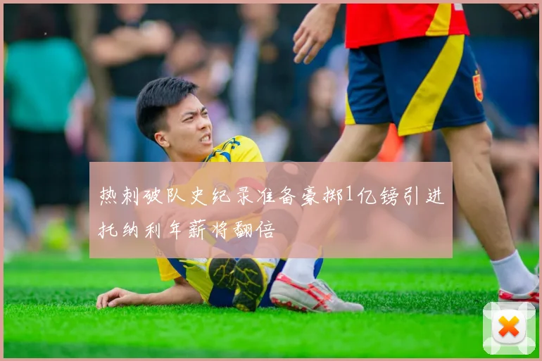 热刺破队史纪录准备豪掷1亿镑引进托纳利年薪将翻倍