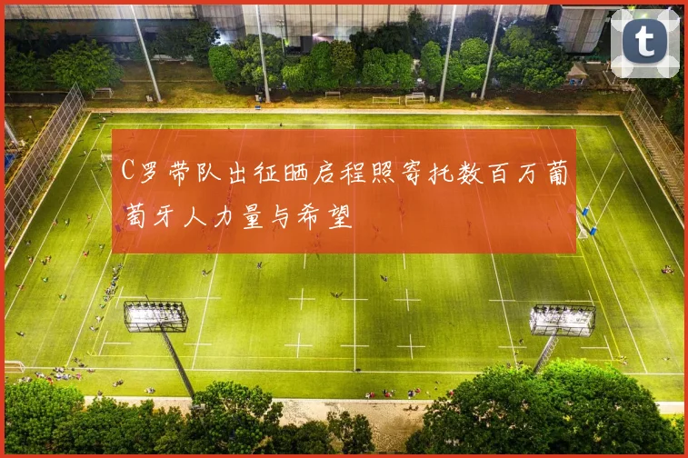C罗带队出征晒启程照寄托数百万葡萄牙人力量与希望