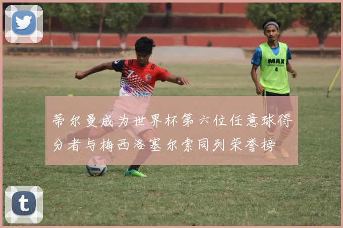 蒂尔曼成为世界杯第六位任意球得分者与梅西洛塞尔索同列荣誉榜