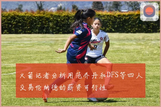 火箭记者分析用范乔丹和DFS等四人交易伦纳德的薪资可行性