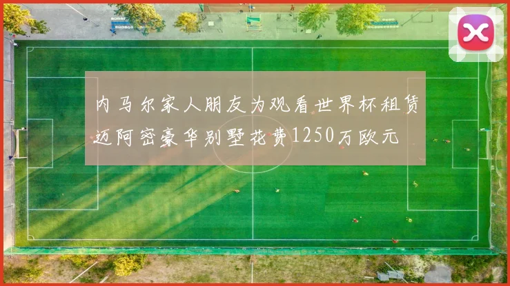 内马尔家人朋友为观看世界杯租赁迈阿密豪华别墅花费1250万欧元