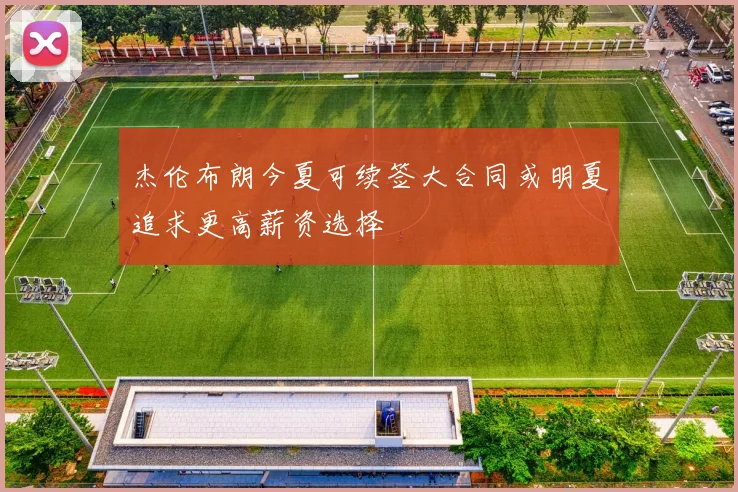 杰伦布朗今夏可续签大合同或明夏追求更高薪资选择